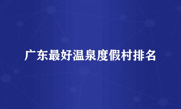 广东最好温泉度假村排名