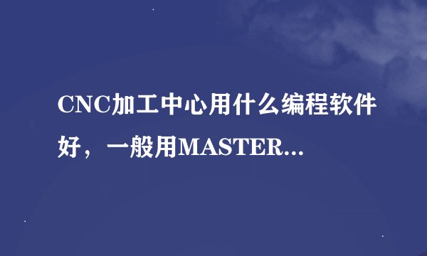 CNC加工中心用什么编程软件好，一般用MASTERCAM吗？