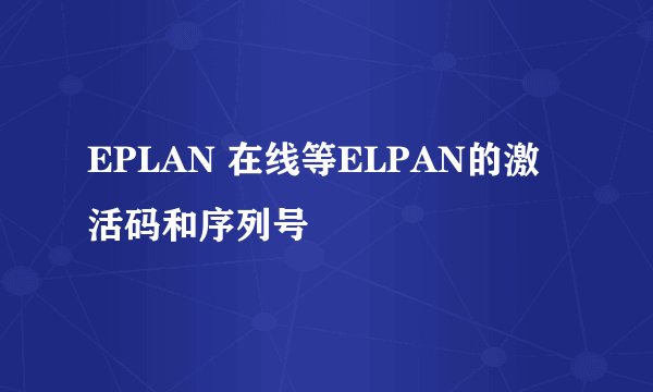 EPLAN 在线等ELPAN的激活码和序列号