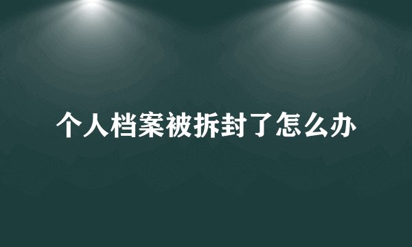 个人档案被拆封了怎么办