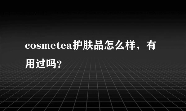 cosmetea护肤品怎么样，有用过吗？