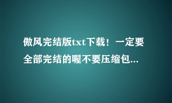傲风完结版txt下载！一定要全部完结的喔不要压缩包！一定要全部完结的！