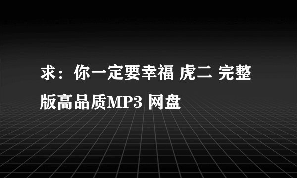 求：你一定要幸福 虎二 完整版高品质MP3 网盘