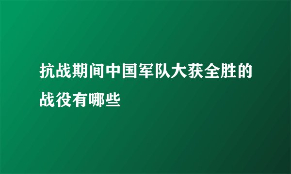 抗战期间中国军队大获全胜的战役有哪些
