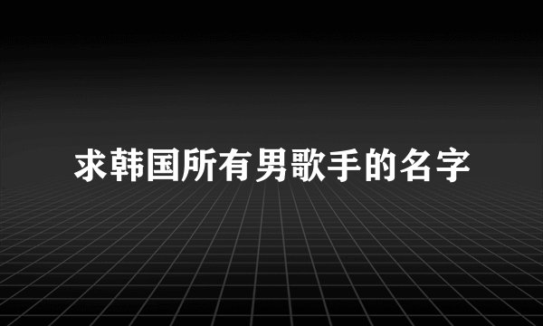 求韩国所有男歌手的名字