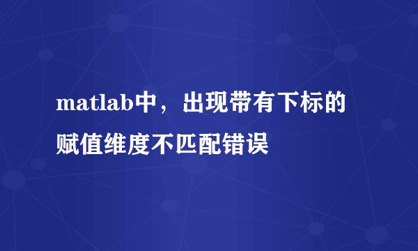matlab中，出现带有下标的赋值维度不匹配错误