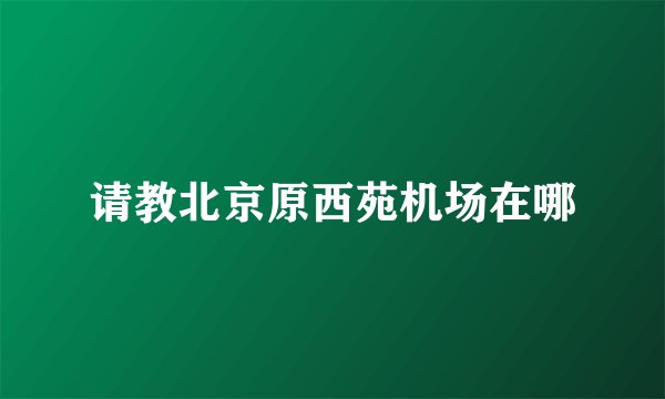 请教北京原西苑机场在哪
