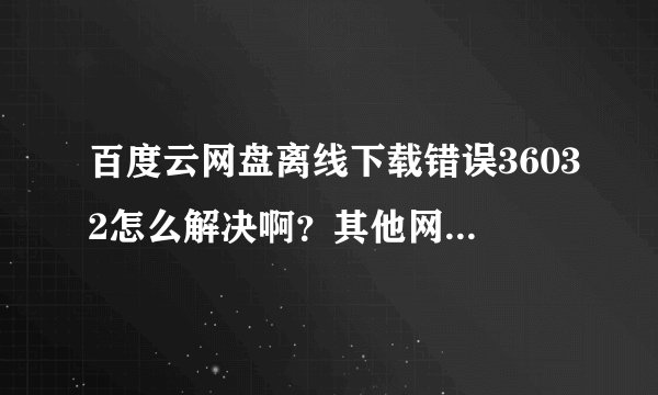 百度云网盘离线下载错误36032怎么解决啊？其他网盘有离线下载不出错的吗？