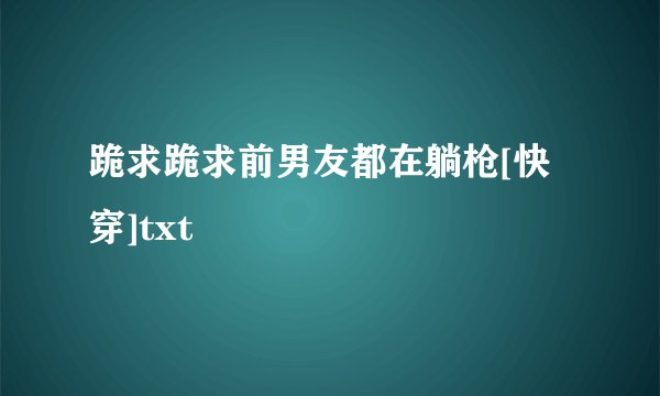 跪求跪求前男友都在躺枪[快穿]txt