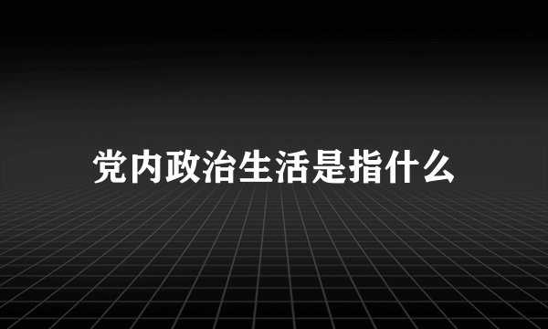 党内政治生活是指什么