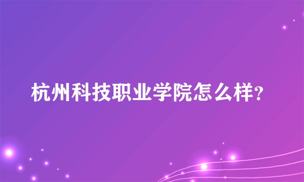 杭州科技职业学院怎么样？