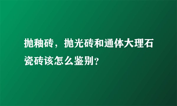 抛釉砖，抛光砖和通体大理石瓷砖该怎么鉴别？