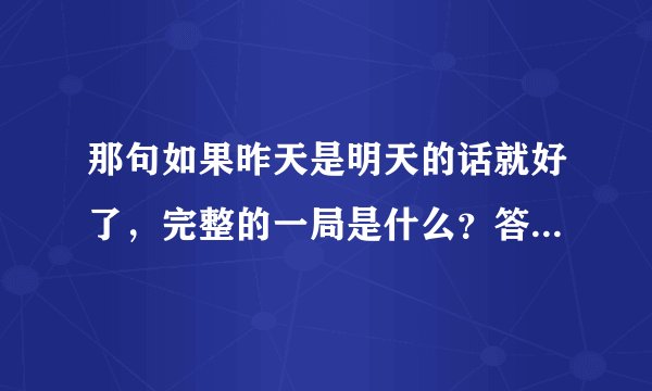 那句如果昨天是明天的话就好了，完整的一局是什么？答案又是什么？