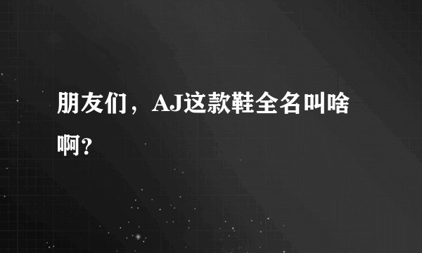 朋友们，AJ这款鞋全名叫啥啊？