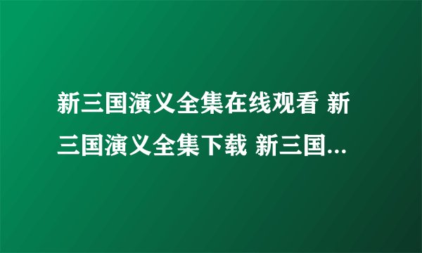 新三国演义全集在线观看 新三国演义全集下载 新三国演义全集高清