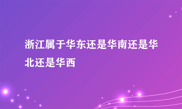 浙江属于华东还是华南还是华北还是华西
