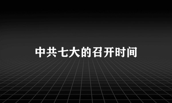 中共七大的召开时间