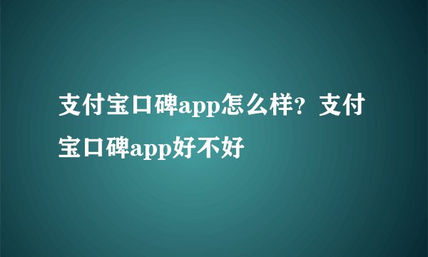 支付宝口碑app怎么样？支付宝口碑app好不好