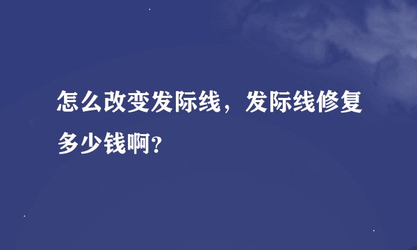 怎么改变发际线，发际线修复多少钱啊？