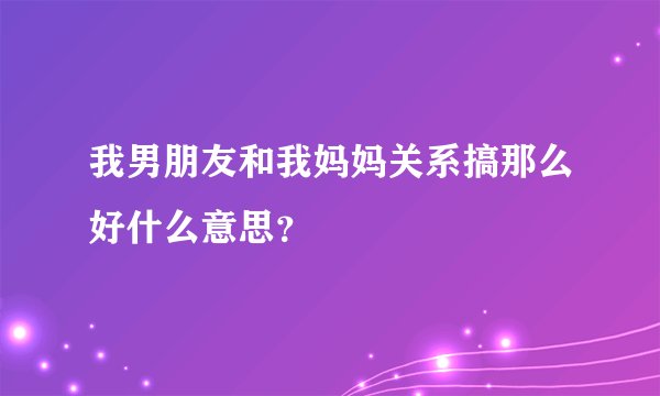 我男朋友和我妈妈关系搞那么好什么意思？