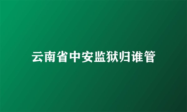 云南省中安监狱归谁管