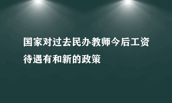 国家对过去民办教师今后工资待遇有和新的政策