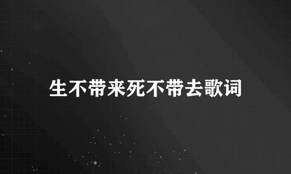 生不带来死不带去歌词
