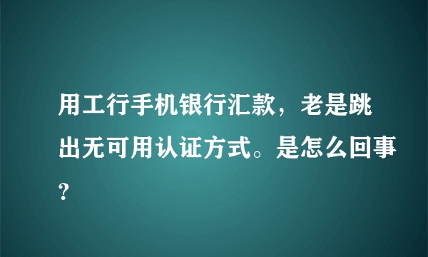 用工行手机银行汇款，老是跳出无可用认证方式。是怎么回事？