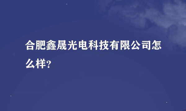 合肥鑫晟光电科技有限公司怎么样？
