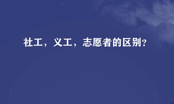 社工，义工，志愿者的区别？