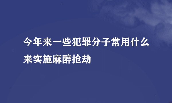 今年来一些犯罪分子常用什么来实施麻醉抢劫