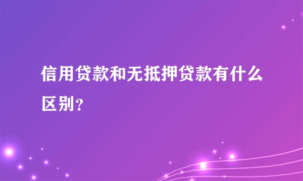 信用贷款和无抵押贷款有什么区别？