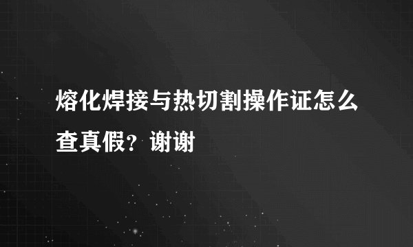 熔化焊接与热切割操作证怎么查真假？谢谢