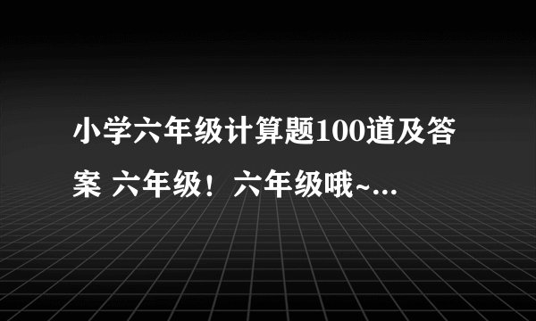 小学六年级计算题100道及答案 六年级！六年级哦~！ 混合运算哦。 分数