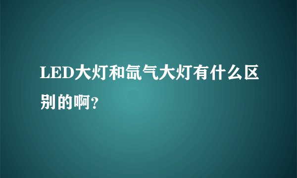 LED大灯和氙气大灯有什么区别的啊？