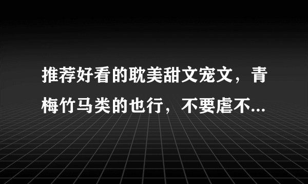 推荐好看的耽美甜文宠文，青梅竹马类的也行，不要虐不要虐！ 不要3P NP 几P 的都不要！