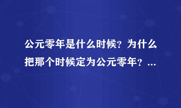 公元零年是什么时候？为什么把那个时候定为公元零年？大神们帮帮忙