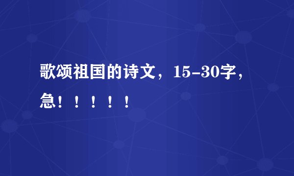 歌颂祖国的诗文，15-30字，急！！！！！