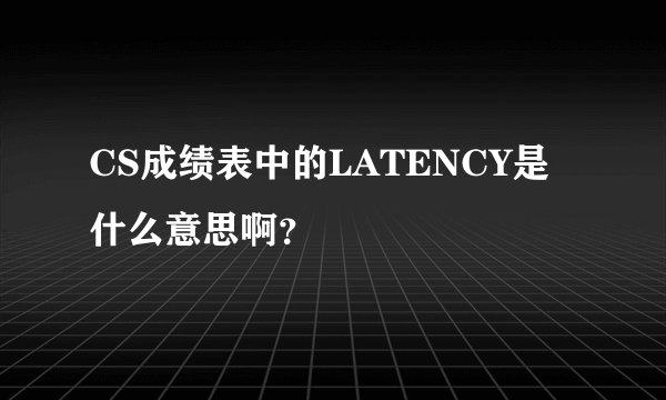 CS成绩表中的LATENCY是什么意思啊？