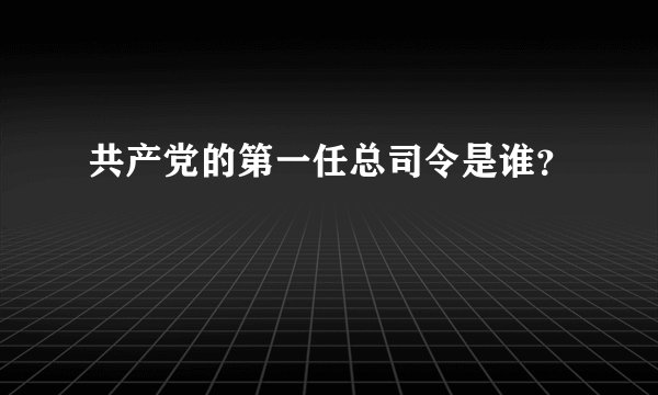共产党的第一任总司令是谁？