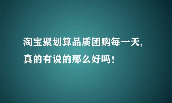 淘宝聚划算品质团购每一天,真的有说的那么好吗！