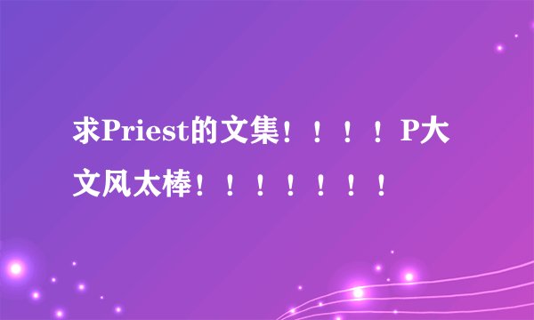 求Priest的文集！！！！P大文风太棒！！！！！！！