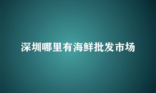 深圳哪里有海鲜批发市场