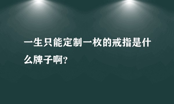一生只能定制一枚的戒指是什么牌子啊？