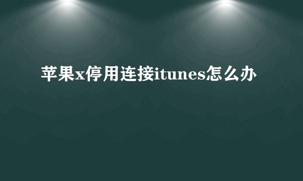 苹果x停用连接itunes怎么办