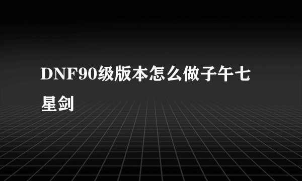 DNF90级版本怎么做子午七星剑