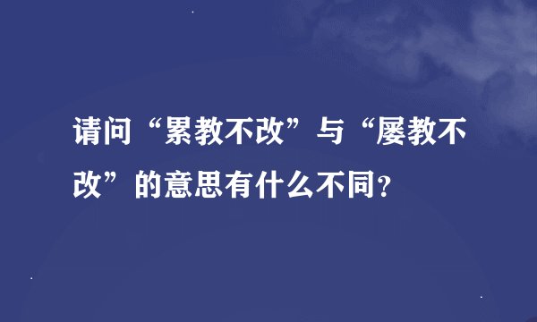 请问“累教不改”与“屡教不改”的意思有什么不同？