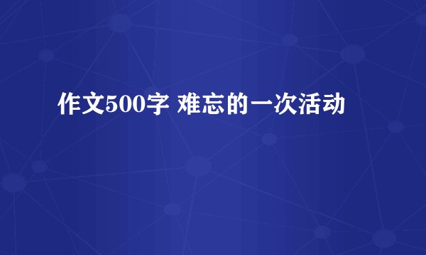 作文500字 难忘的一次活动