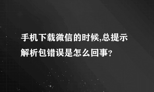 手机下载微信的时候,总提示解析包错误是怎么回事？