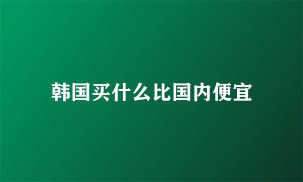 韩国买什么比国内便宜